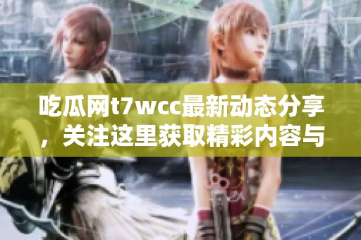 吃瓜网t7wcc最新动态分享，关注这里获取精彩内容与热点话题
