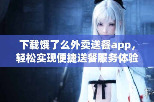 下载饿了么外卖送餐app，轻松实现便捷送餐服务体验