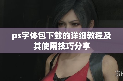 ps字体包下载的详细教程及其使用技巧分享