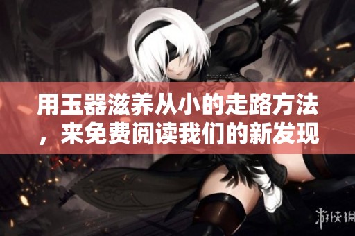 用玉器滋养从小的走路方法，来免费阅读我们的新发现