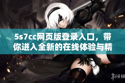 5s7cc网页版登录入口，带你进入全新的在线体验与精彩内容。