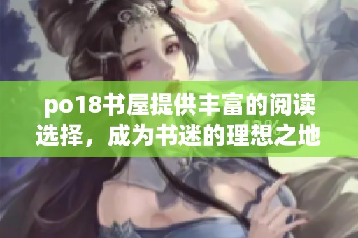 po18书屋提供丰富的阅读选择，成为书迷的理想之地