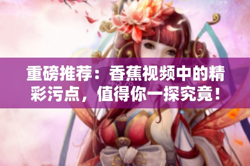 重磅推荐：香蕉视频中的精彩污点，值得你一探究竟！