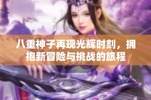 八重神子再现光辉时刻，拥抱新冒险与挑战的旅程
