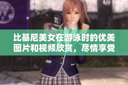 比基尼美女在游泳时的优美图片和视频欣赏，尽情享受夏日的欢快时光。