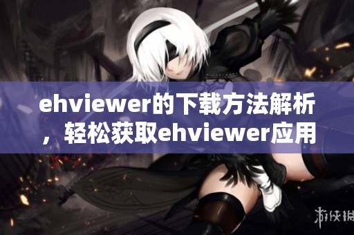 ehviewer的下载方法解析，轻松获取ehviewer应用程序的完整指南