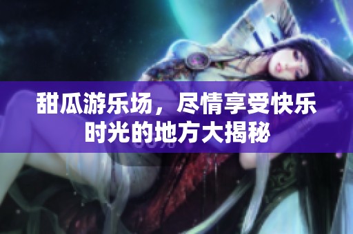甜瓜游乐场，尽情享受快乐时光的地方大揭秘