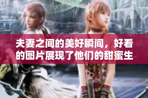 夫妻之间的美好瞬间，好看的图片展现了他们的甜蜜生活