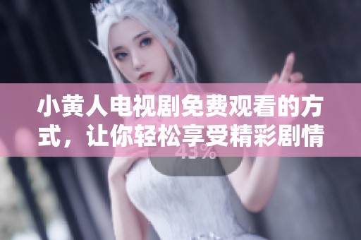 小黄人电视剧免费观看的方式，让你轻松享受精彩剧情，这里有你想要的！