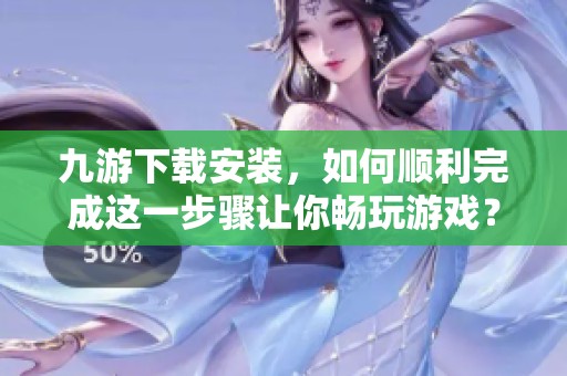 九游下载安装，如何顺利完成这一步骤让你畅玩游戏？
