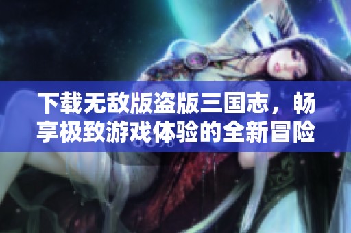下载无敌版盗版三国志，畅享极致游戏体验的全新冒险之旅