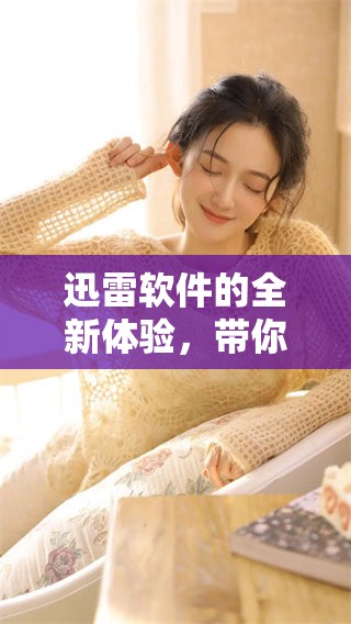 迅雷软件的全新体验，带你畅享下载速度与便利性