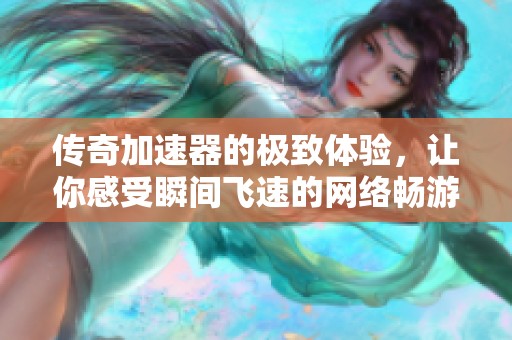 传奇加速器的极致体验，让你感受瞬间飞速的网络畅游快感
