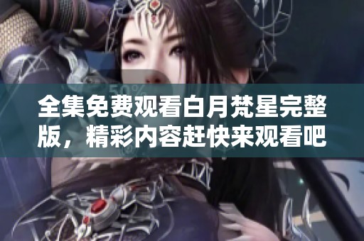 全集免费观看白月梵星完整版，精彩内容赶快来观看吧！