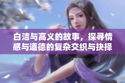 白洁与高义的故事，探寻情感与道德的复杂交织与抉择