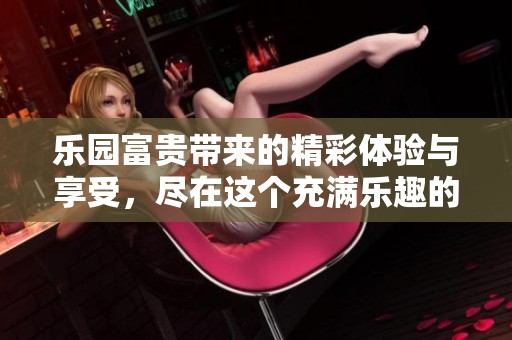 乐园富贵带来的精彩体验与享受，尽在这个充满乐趣的世界里
