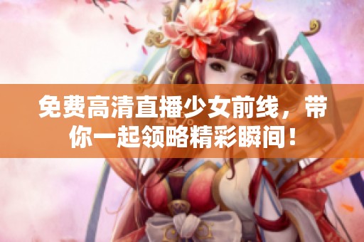 免费高清直播少女前线，带你一起领略精彩瞬间！