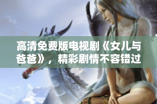 高清免费版电视剧《女儿与爸爸》，精彩剧情不容错过，快来观看吧
