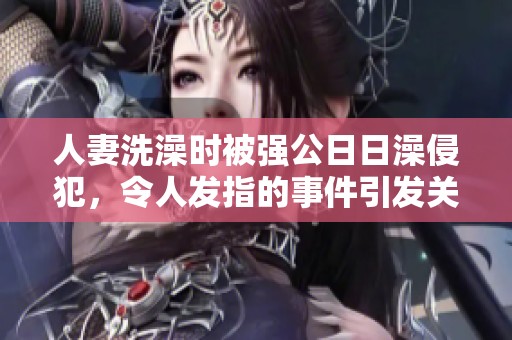人妻洗澡时被强公**澡侵犯，令人发指的事件引发关注！
