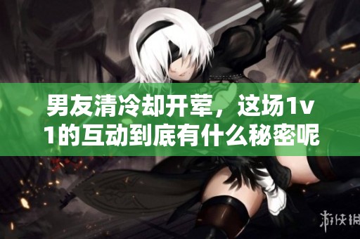 男友清冷却开荤，这场1v1的互动到底有什么秘密呢