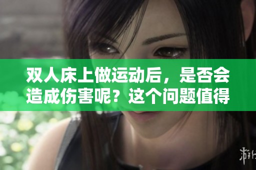 双人床上做运动后，是否会造成伤害呢？这个问题值得深入探讨。