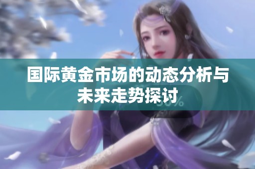 国际黄金市场的动态分析与未来走势探讨