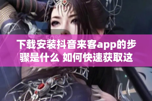 下载安装抖音来客app的步骤是什么 如何快速获取这个应用程序