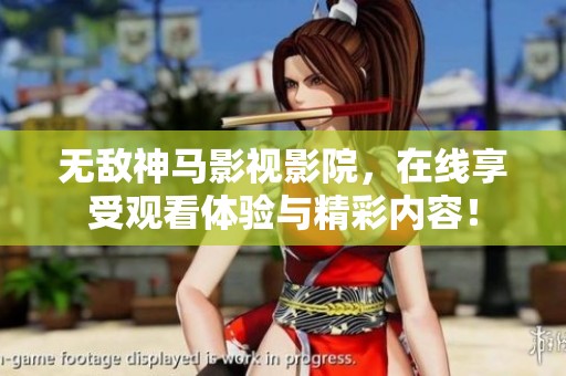 无敌神马影视影院，在线享受观看体验与精彩内容！