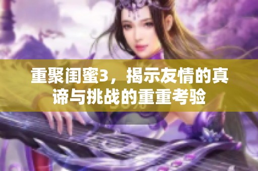 重聚闺蜜3，揭示友情的真谛与挑战的重重考验