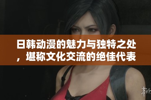 日韩动漫的魅力与独特之处，堪称文化交流的绝佳代表