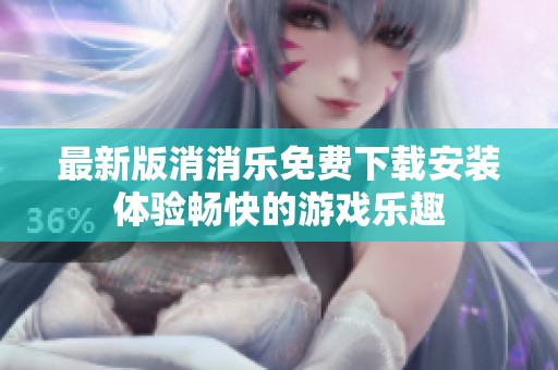 最新版消消乐免费下载安装体验畅快的游戏乐趣