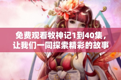 免费观看牧神记1到40集，让我们一同探索精彩的故事与角色吧