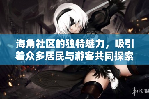 海角社区的独特魅力，吸引着众多居民与游客共同探索欢乐的时光