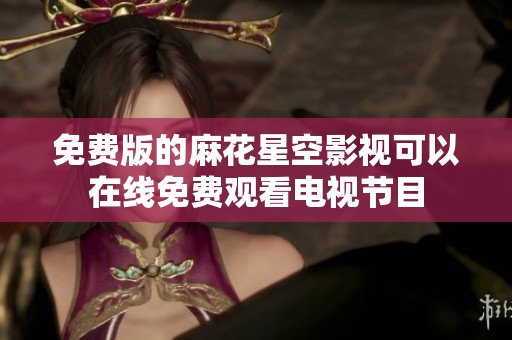 免费版的麻花星空影视可以在线免费观看电视节目