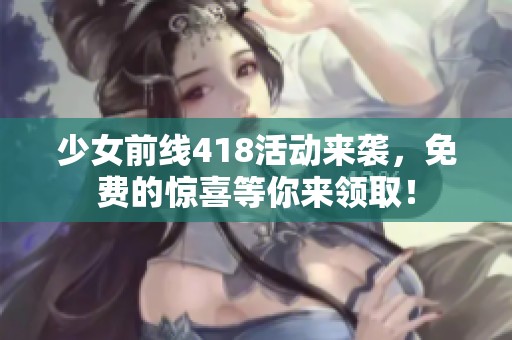 少女前线418活动来袭，免费的惊喜等你来领取！
