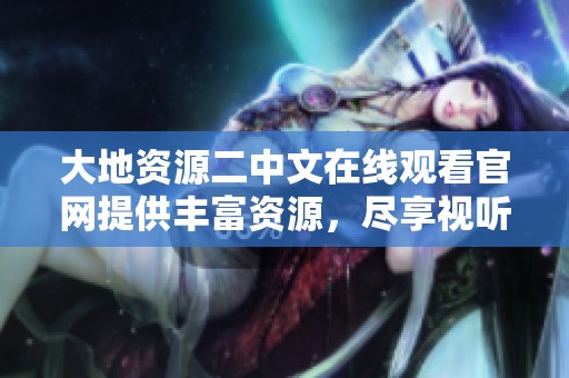 大地资源二中文在线观看官网提供丰富资源，尽享视听盛宴的精彩体验