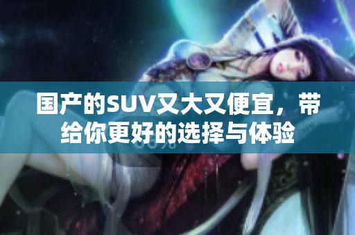 国产的SUV又大又便宜，带给你更好的选择与体验