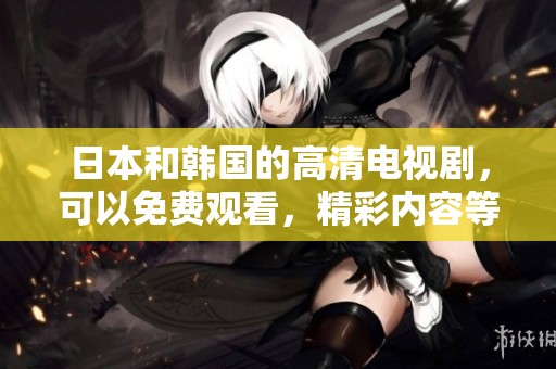 日本和韩国的高清电视剧，可以免费观看，精彩内容等您来享受！