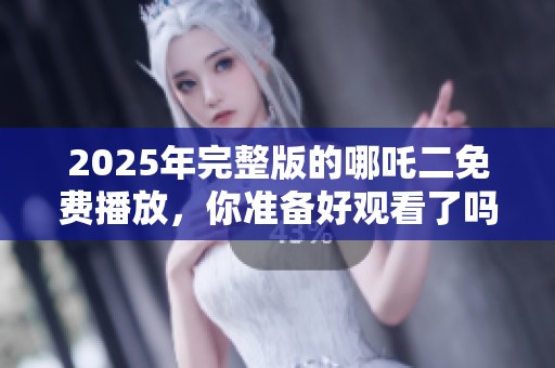2025年完整版的哪吒二免费播放，你准备好观看了吗