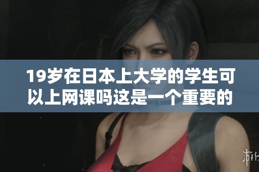 19岁在日本上大学的学生可以上网课吗这是一个重要的问题