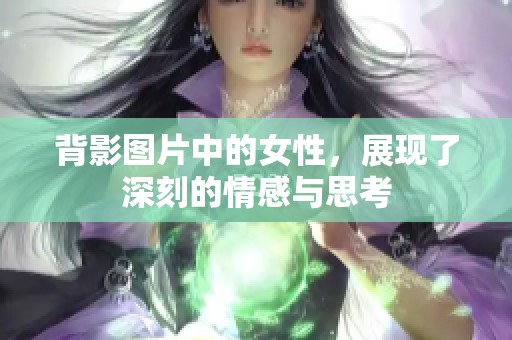 背影图片中的女性，展现了深刻的情感与思考