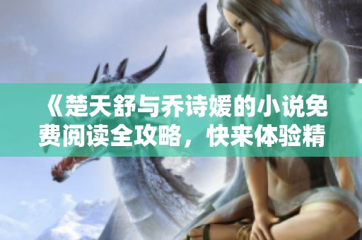 《楚天舒与乔诗媛的小说免费阅读全攻略，快来体验精彩故事》