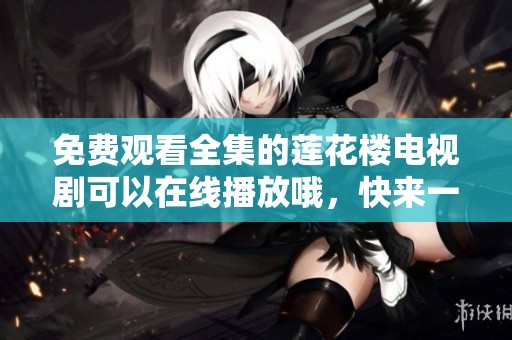免费观看全集的莲花楼电视剧可以在线播放哦，快来一起欣赏吧
