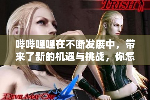 哔哔哩哩在不断发展中，带来了新的机遇与挑战，你怎么看待这变化呢