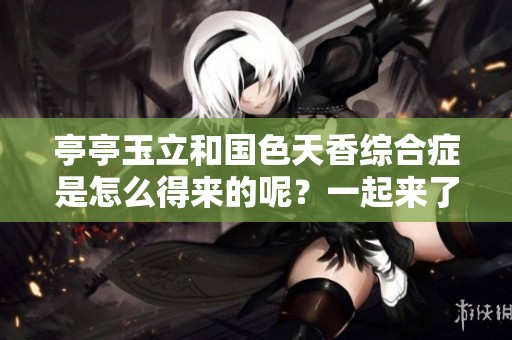 亭亭玉立和国色天香综合症是怎么得来的呢？一起来了解一下这些症状吧！