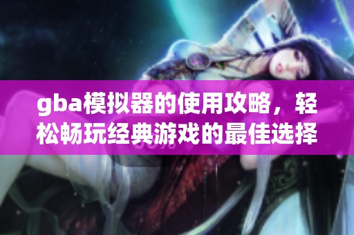 gba模拟器的使用攻略，轻松畅玩经典游戏的最佳选择