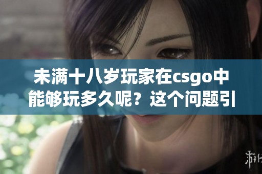 未满十八岁玩家在csgo中能够玩多久呢？这个问题引发了广泛讨论与关注。