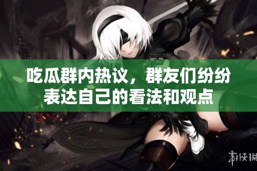 吃瓜群内热议，群友们纷纷表达自己的看法和观点