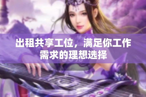 出租共享工位，满足你工作需求的理想选择