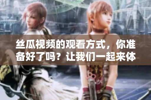 丝瓜视频的观看方式，你准备好了吗？让我们一起来体验丝瓜视频在线观看的乐趣吧！